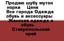 Продаю шубу мутон - норка  › Цена ­ 6 000 - Все города Одежда, обувь и аксессуары » Женская одежда и обувь   . Ставропольский край